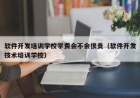 软件开发培训学校学费会不会很贵（软件开发技术培训学校）