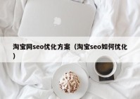 淘宝网seo优化方案（淘宝seo如何优化）