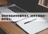 软件开发培训学校要学多久（软件开发培训一般学多久）