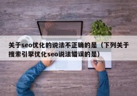 关于seo优化的说法不正确的是（下列关于搜索引擎优化seo说法错误的是）