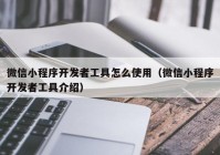 微信小程序开发者工具怎么使用（微信小程序开发者工具介绍）